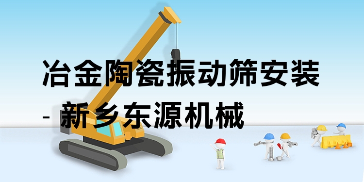 冶金陶瓷振動(dòng)篩安裝 - 新鄉(xiāng)東源機(jī)械