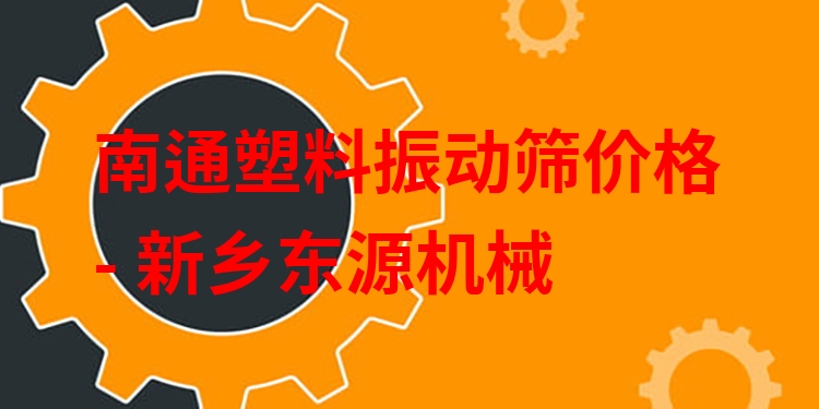 南通塑料振動篩價格 - 新鄉(xiāng)東源機械
