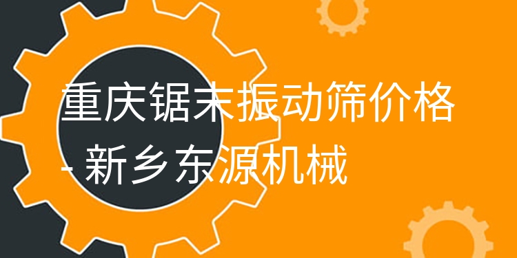 重慶鋸末振動(dòng)篩價(jià)格 - 新鄉(xiāng)東源機(jī)械