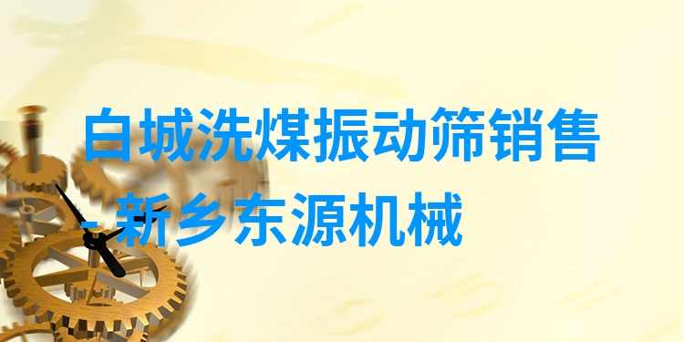 白城洗煤振動篩銷售 - 新鄉(xiāng)東源機械