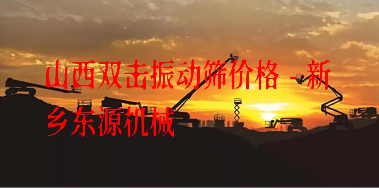 山西雙擊振動篩價格 - 新鄉(xiāng)東源機械