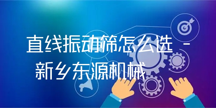 直線振動(dòng)篩怎么選 - 新鄉(xiāng)東源機(jī)械