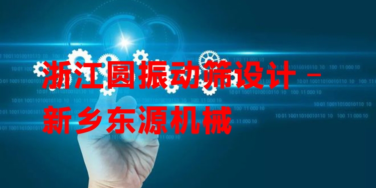 浙江圓振動篩設(shè)計 - 新鄉(xiāng)東源機械
