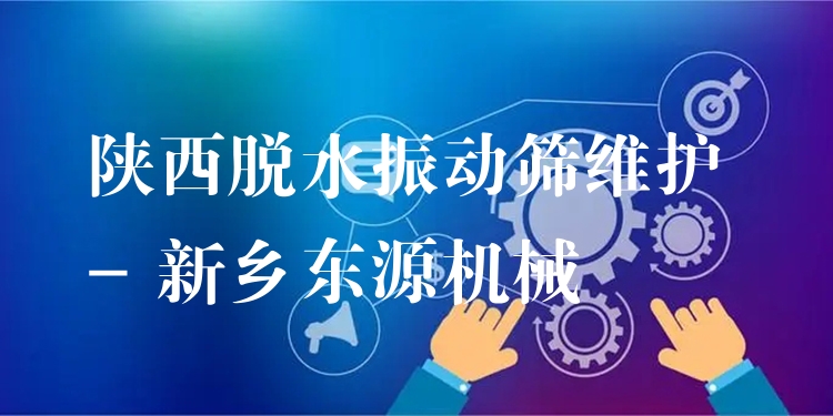陜西脫水振動(dòng)篩維護(hù) - 新鄉(xiāng)東源機(jī)械