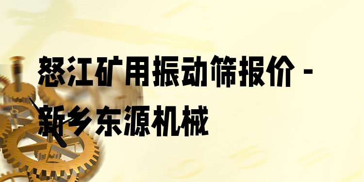 怒江礦用振動篩報價 - 新鄉(xiāng)東源機械
