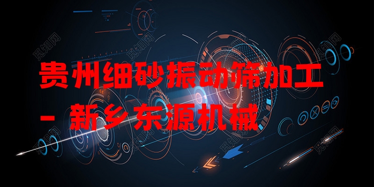 貴州細(xì)砂振動(dòng)篩加工 - 新鄉(xiāng)東源機(jī)械