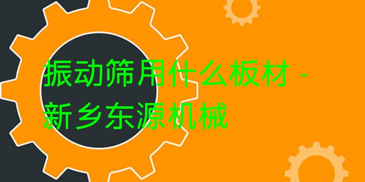 振動篩用什么板材 - 新鄉(xiāng)東源機械