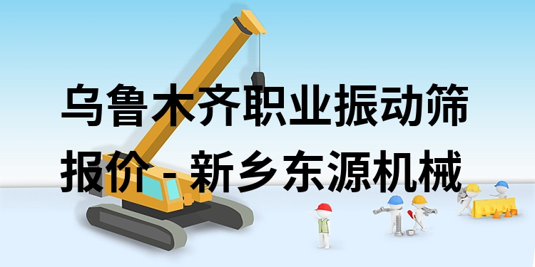 烏魯木齊職業(yè)振動(dòng)篩報(bào)價(jià) - 新鄉(xiāng)東源機(jī)械