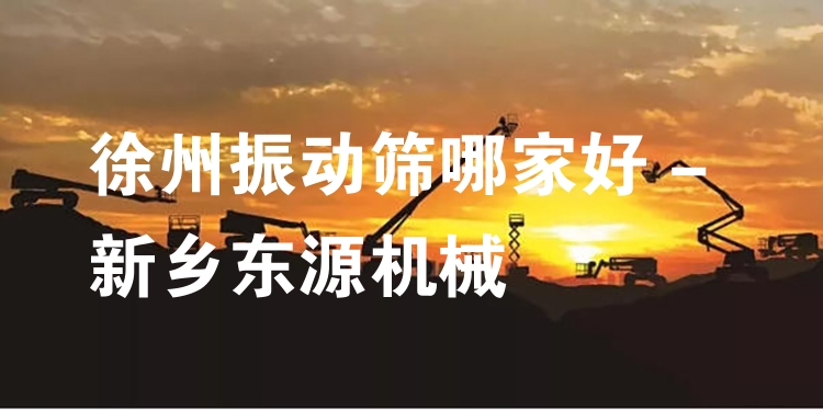 徐州振動篩哪家好 - 新鄉(xiāng)東源機械