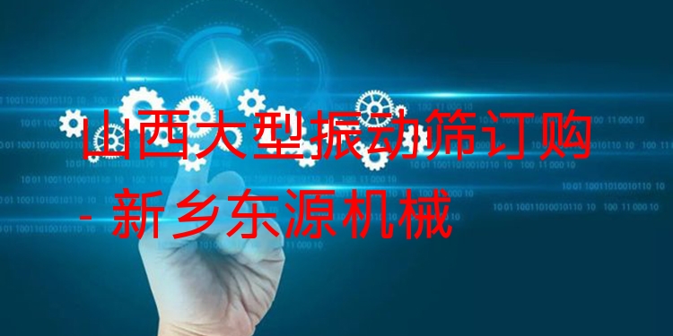 山西大型振動篩訂購 - 新鄉(xiāng)東源機械