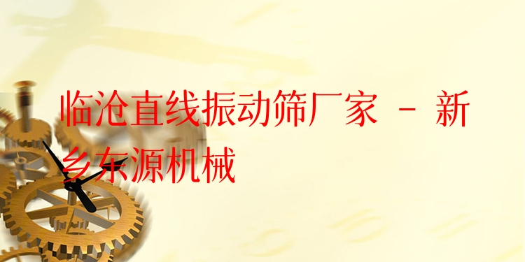 臨滄直線振動篩廠家 - 新鄉(xiāng)東源機械