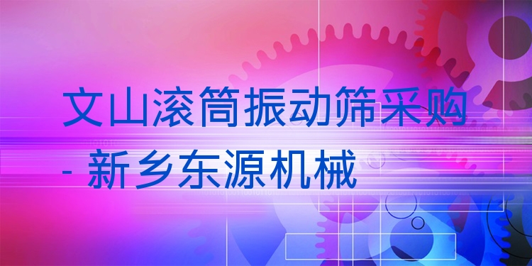 文山滾筒振動篩采購 - 新鄉(xiāng)東源機械