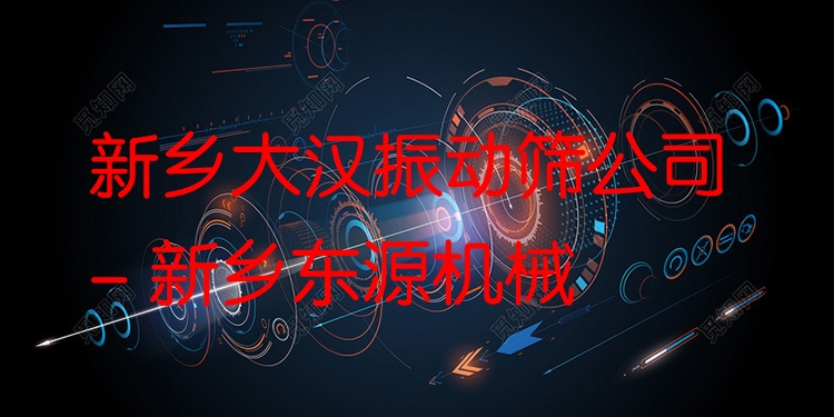 新鄉(xiāng)大漢振動篩公司 - 新鄉(xiāng)東源機械