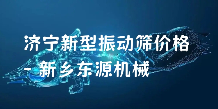 濟寧新型振動篩價格 - 新鄉(xiāng)東源機械