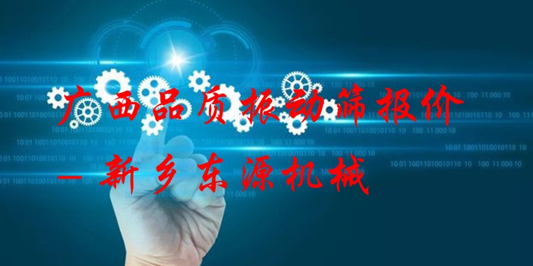 廣西品質(zhì)振動(dòng)篩報(bào)價(jià) - 新鄉(xiāng)東源機(jī)械
