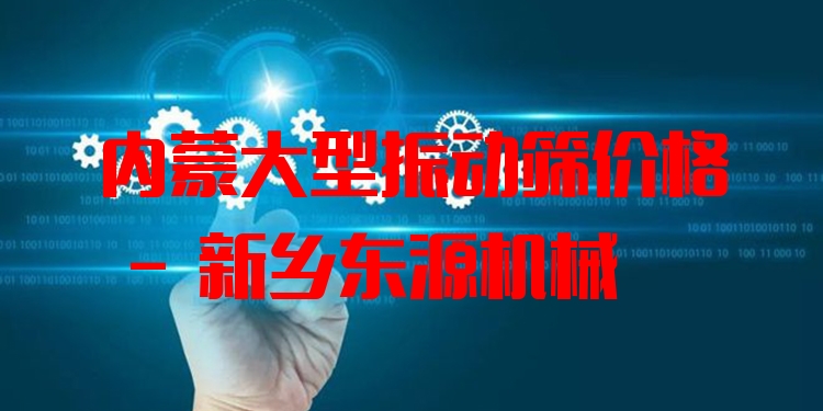 內(nèi)蒙大型振動篩價格 - 新鄉(xiāng)東源機(jī)械