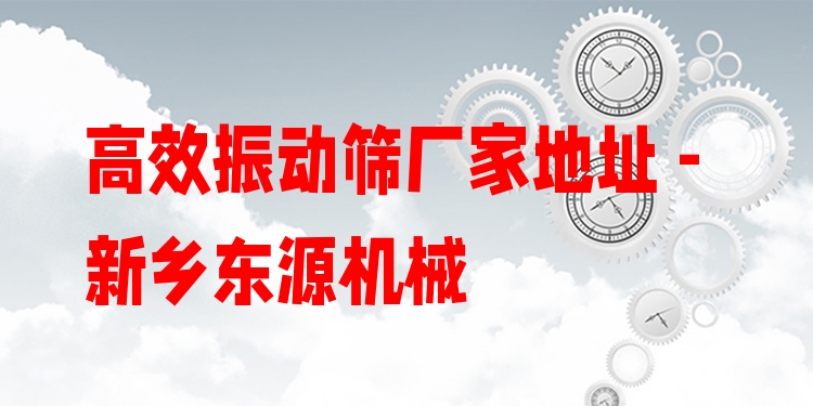 ***振動篩廠家地址 - 新鄉(xiāng)東源機械