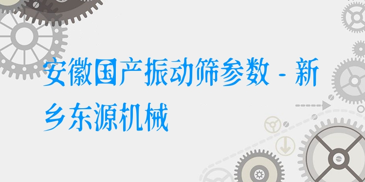 安徽國產(chǎn)振動篩參數(shù) - 新鄉(xiāng)東源機械