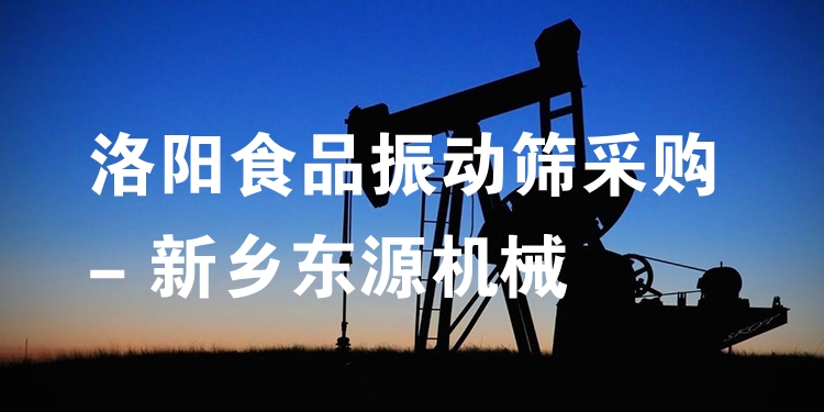 洛陽食品振動篩采購 - 新鄉(xiāng)東源機械