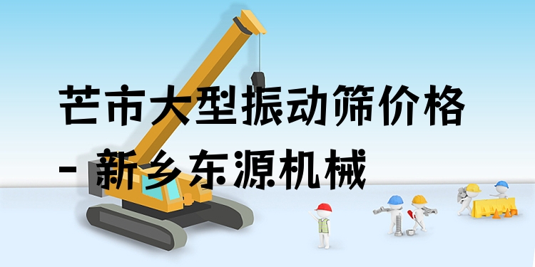 芒市大型振動篩價格 - 新鄉(xiāng)東源機械