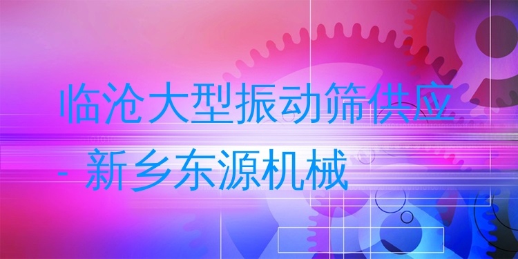 臨滄大型振動篩供應 - 新鄉(xiāng)東源機械