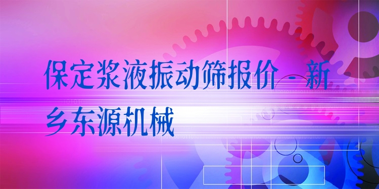 保定漿液振動篩報價 - 新鄉(xiāng)東源機械