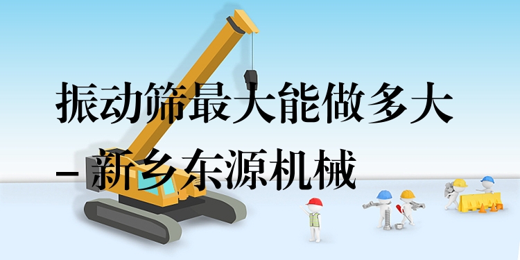 振動(dòng)篩***大能做多大 - 新鄉(xiāng)東源機(jī)械