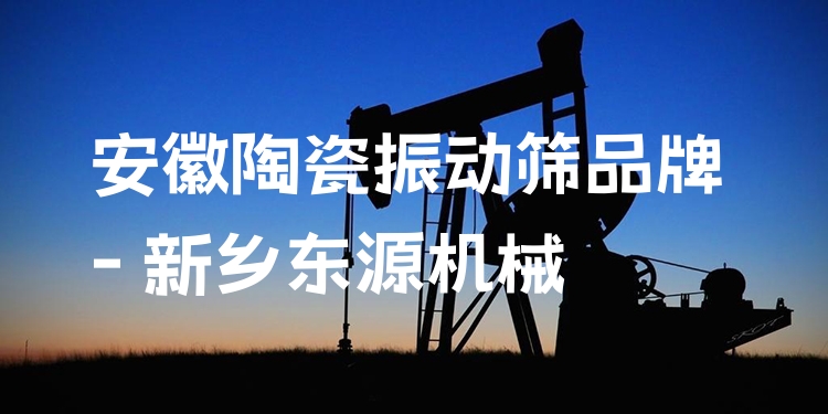 安徽陶瓷振動篩品牌 - 新鄉(xiāng)東源機(jī)械
