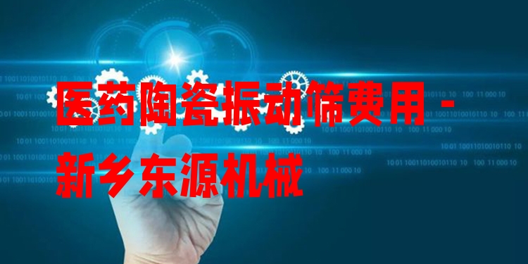 醫(yī)藥陶瓷振動(dòng)篩費(fèi)用 - 新鄉(xiāng)東源機(jī)械