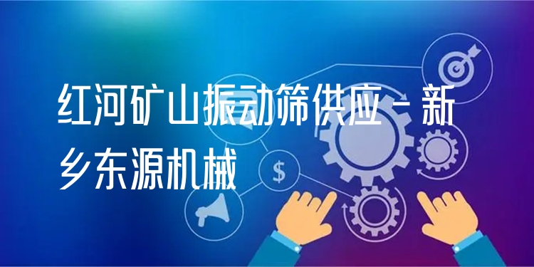 紅河礦山振動篩供應(yīng) - 新鄉(xiāng)東源機械
