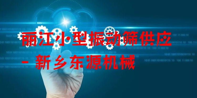 麗江小型振動篩供應 - 新鄉(xiāng)東源機械