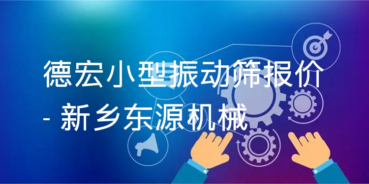 德宏小型振動篩報價 - 新鄉(xiāng)東源機(jī)械