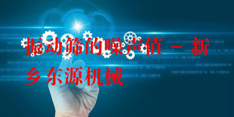 振動(dòng)篩的噪聲值 - 新鄉(xiāng)東源機(jī)械
