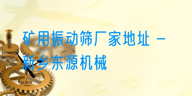 礦用振動篩廠家地址 - 新鄉(xiāng)東源機械