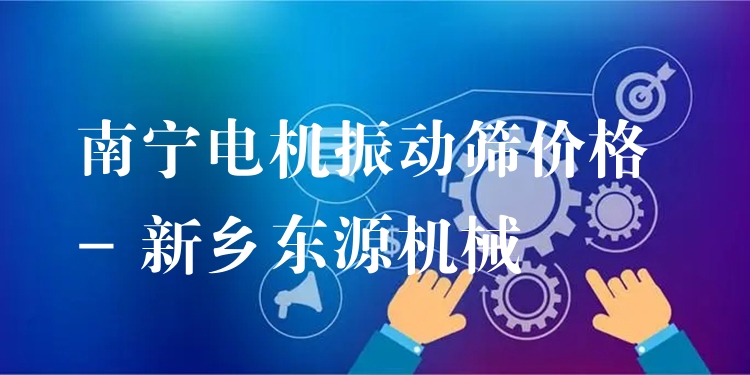 南寧電機(jī)振動(dòng)篩價(jià)格 - 新鄉(xiāng)東源機(jī)械