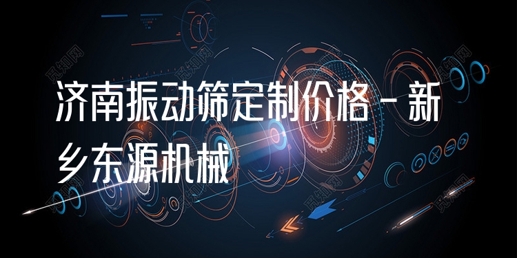 濟南振動篩定制價格 - 新鄉(xiāng)東源機械