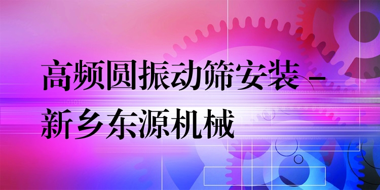 高頻圓振動(dòng)篩安裝 - 新鄉(xiāng)東源機(jī)械