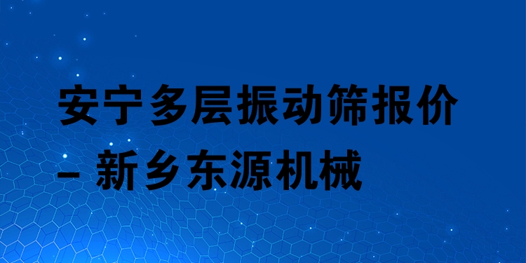 安寧多層振動篩報價 - 新鄉(xiāng)東源機械