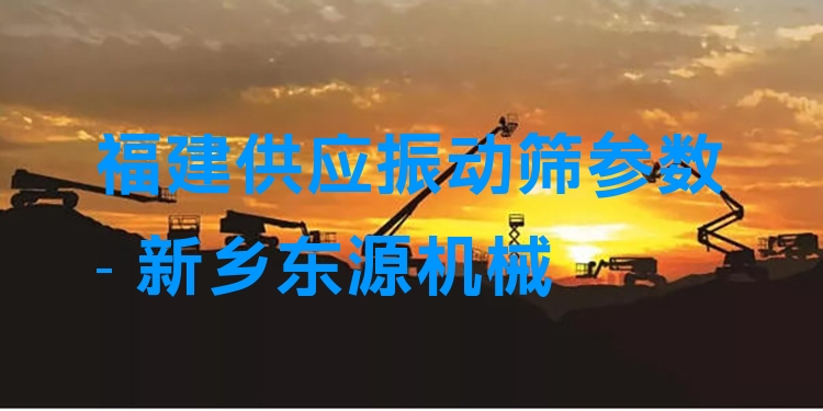 福建供應(yīng)振動(dòng)篩參數(shù) - 新鄉(xiāng)東源機(jī)械