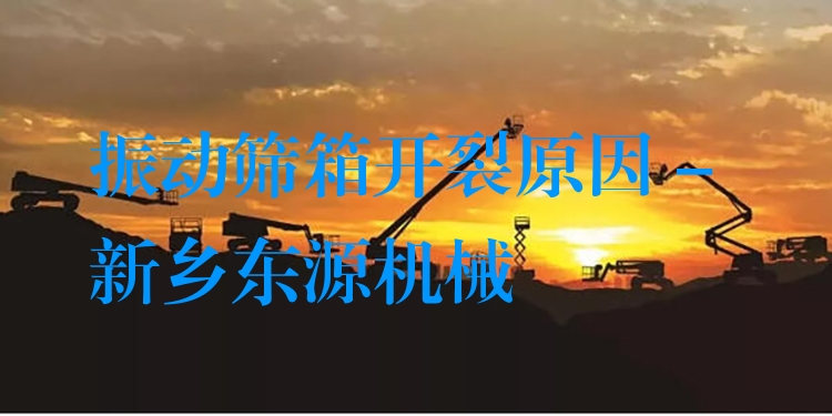 振動(dòng)篩箱開(kāi)裂原因 - 新鄉(xiāng)東源機(jī)械