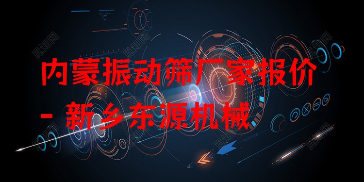 內(nèi)蒙振動(dòng)篩廠家報(bào)價(jià) - 新鄉(xiāng)東源機(jī)械