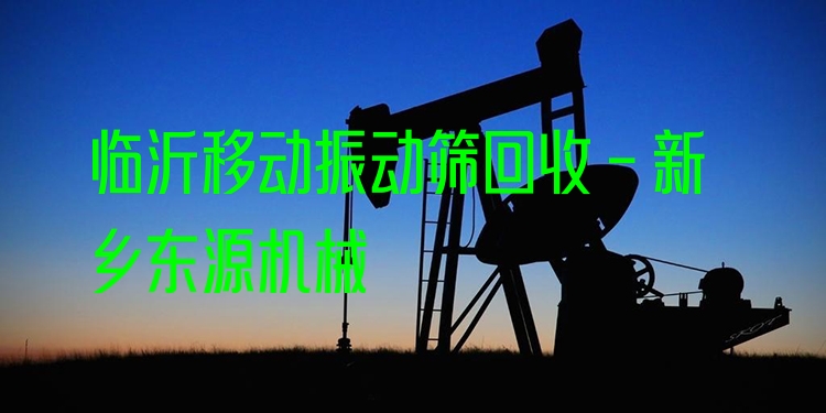 臨沂移動振動篩回收 - 新鄉(xiāng)東源機械
