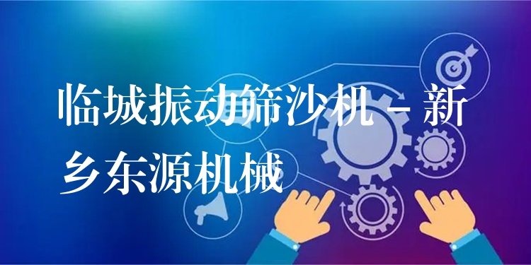 臨城振動篩沙機 - 新鄉(xiāng)東源機械