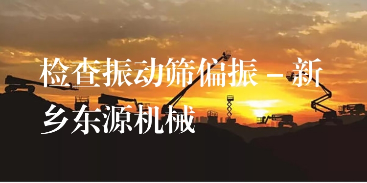 檢查振動篩偏振 - 新鄉(xiāng)東源機械