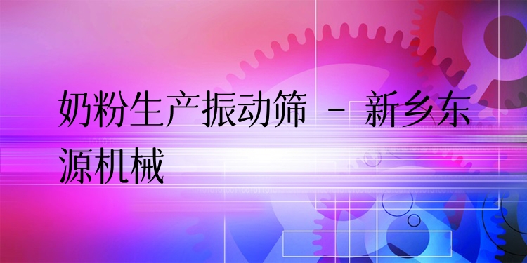 奶粉生產(chǎn)振動篩 - 新鄉(xiāng)東源機械