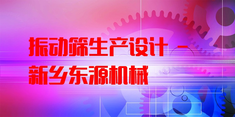 振動篩生產設計 - 新鄉(xiāng)東源機械