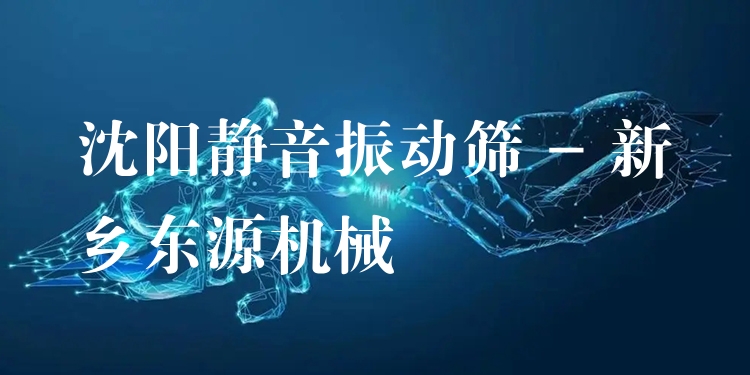 沈陽靜音振動篩 - 新鄉(xiāng)東源機械